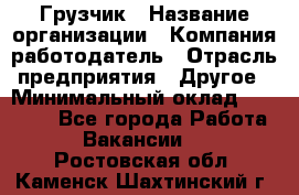 Грузчик › Название организации ­ Компания-работодатель › Отрасль предприятия ­ Другое › Минимальный оклад ­ 20 000 - Все города Работа » Вакансии   . Ростовская обл.,Каменск-Шахтинский г.